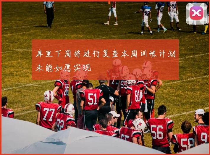 库里下周将进行复查本周训练计划未能如愿实现