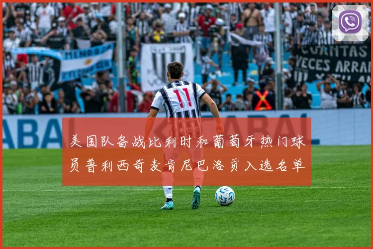 美国队备战比利时和葡萄牙热门球员普利西奇麦肯尼巴洛贡入选名单