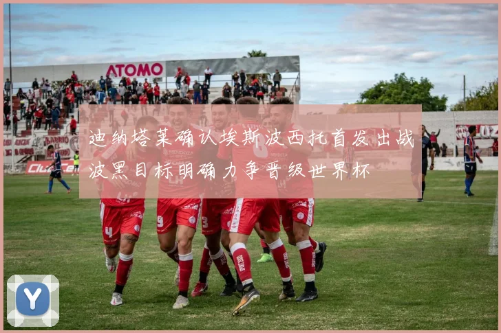 迪纳塔莱确认埃斯波西托首发出战波黑目标明确力争晋级世界杯