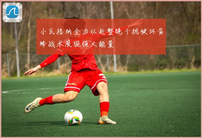 小瓦格纳全力以赴整晚干扰破坏黄蜂战术展现强大能量