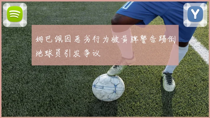 姆巴佩因恶劣行为被黄牌警告踢倒地球员引发争议