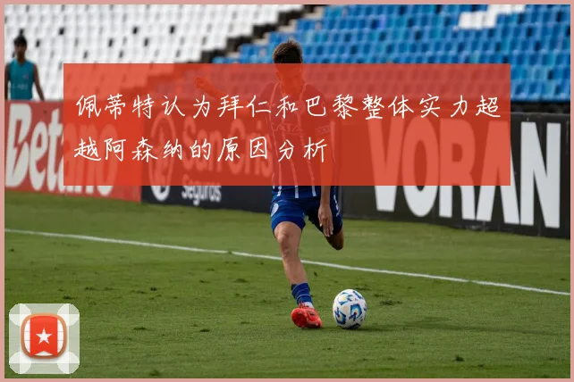 佩蒂特认为拜仁和巴黎整体实力超越阿森纳的原因分析