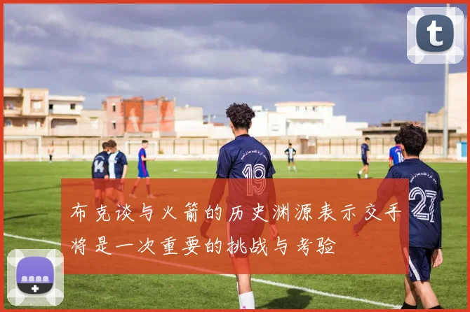 布克谈与火箭的历史渊源表示交手将是一次重要的挑战与考验
