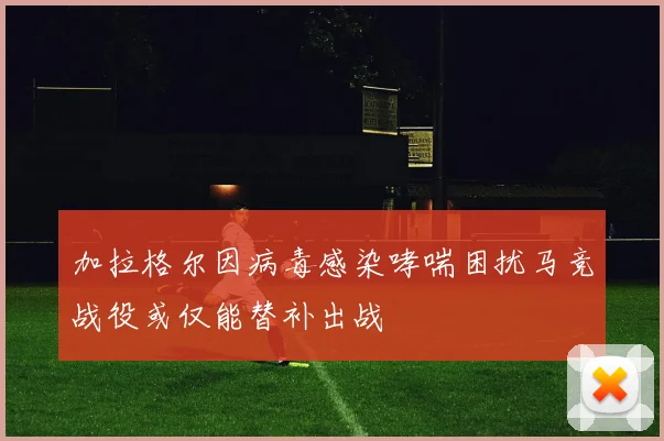 加拉格尔因病毒感染哮喘困扰马竞战役或仅能替补出战