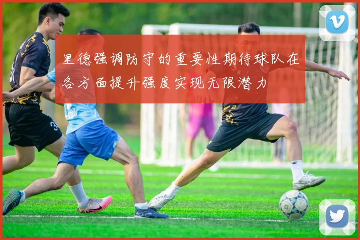 里德强调防守的重要性期待球队在各方面提升强度实现无限潜力