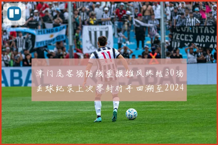 津门虎客场防线重振雄风终结30场丢球纪录上次零封对手回溯至2024年