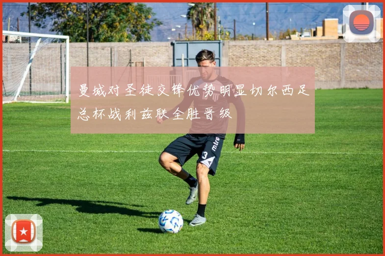 曼城对圣徒交锋优势明显切尔西足总杯战利兹联全胜晋级