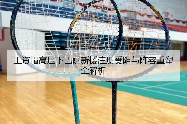 工资帽高压下巴萨新援注册受阻与阵容重塑全解析